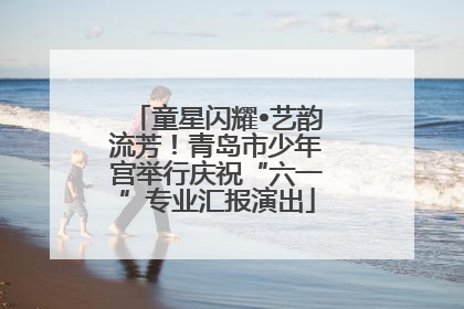 童星闪耀•艺韵流芳！青岛市少年宫举行庆祝“六一”专业汇报演出