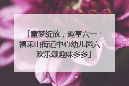 童梦绽放，趣享六一：福莱山街道中心幼儿园六一欢乐颂趣味多多