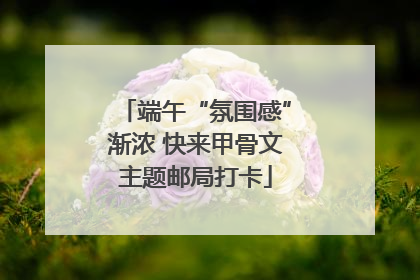 端午“氛围感”渐浓 快来甲骨文主题邮局打卡