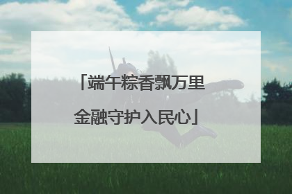 端午粽香飘万里 金融守护入民心