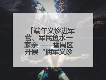 端午义诊进军营、军民鱼水一家亲——番禺区开展“拥军义诊进军营”活动