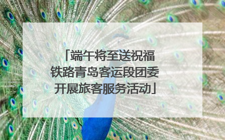 端午将至送祝福 铁路青岛客运段团委开展旅客服务活动