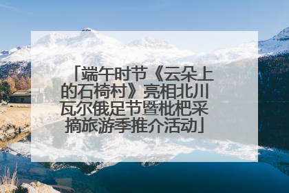 端午时节《云朵上的石椅村》亮相北川瓦尔俄足节暨枇杷采摘旅游季推介活动