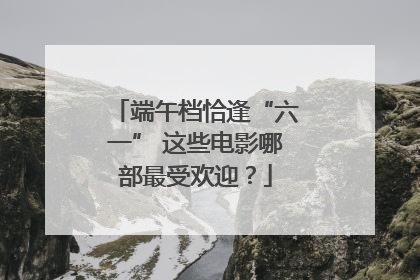 端午档恰逢“六一” 这些电影哪部最受欢迎？