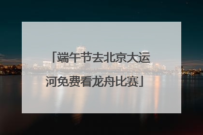 端午节去北京大运河免费看龙舟比赛
