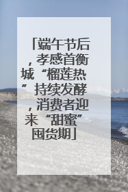 端午节后，孝感首衡城“榴莲热”持续发酵，消费者迎来“甜蜜”囤货期