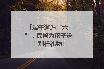 端午邂逅“六一”，民警为孩子送上别样礼物