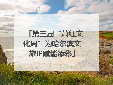 第三届“萧红文化周”为哈尔滨文旅IP赋能添彩