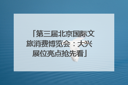 第三届北京国际文旅消费博览会：大兴展位亮点抢先看