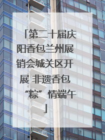 第二十届庆阳香包兰州展销会城关区开展 非遗香包“粽”情端午