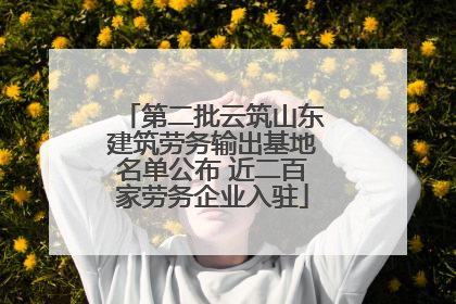 第二批云筑山东建筑劳务输出基地名单公布 近二百家劳务企业入驻