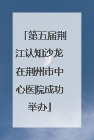 第五届荆江认知沙龙在荆州市中心医院成功举办