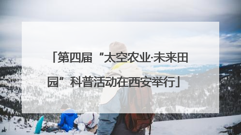 第四届“太空农业·未来田园”科普活动在西安举行