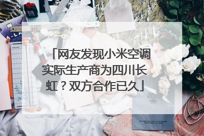 网友发现小米空调实际生产商为四川长虹？双方合作已久