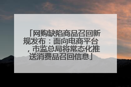 网购缺陷商品召回新规发布：面向电商平台，市监总局将常态化推送消费品召回信息