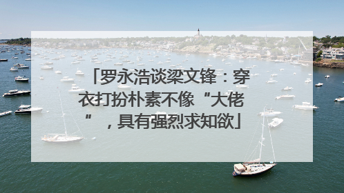 罗永浩谈梁文锋：穿衣打扮朴素不像“大佬”，具有强烈求知欲