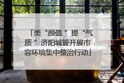 美“颜值 ”提“气质 ”济阳城管开展市容环境集中整治行动