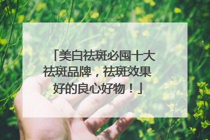 美白祛斑必囤十大祛斑品牌，祛斑效果好的良心好物！