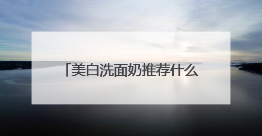 美白洗面奶推荐什么牌子好，美白清洁洗面奶哪款好用推荐！