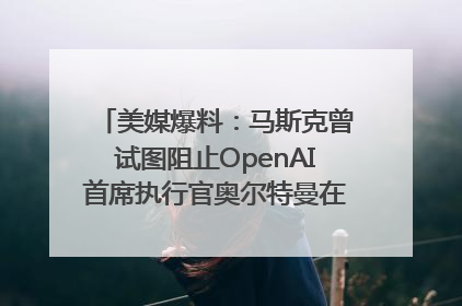 美媒爆料：马斯克曾试图阻止OpenAI首席执行官奥尔特曼在中东的AI交易