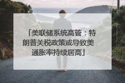 美联储系统高管：特朗普关税政策或导致美通胀率持续居高