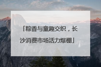 粽香与童趣交织，长沙消费市场活力爆棚