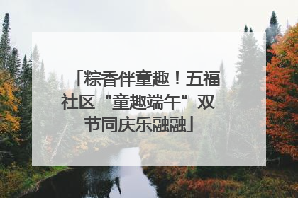 粽香伴童趣！五福社区“童趣端午”双节同庆乐融融