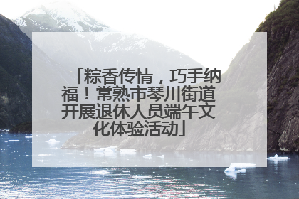 粽香传情，巧手纳福！常熟市琴川街道开展退休人员端午文化体验活动
