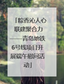 粽香沁人心 联建聚合力——青岛地铁6号线项目开展端午慰问活动