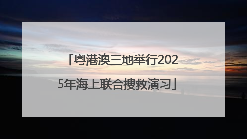 粤港澳三地举行2025年海上联合搜救演习