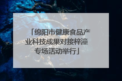 绵阳市健康食品产业科技成果对接梓潼专场活动举行