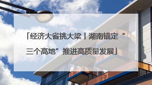 经济大省挑大梁丨湖南锚定“三个高地”推进高质量发展