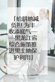给耕地减负担 为丰收添底气——黑龙江省综合施策推进黑土地保护利用