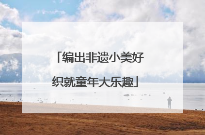 编出非遗小美好 织就童年大乐趣