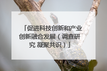 促进科技创新和产业创新融合发展（调查研究 凝聚共识）