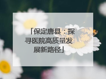 保定唐县：探寻医院高质量发展新路径