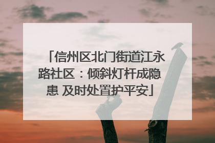 信州区北门街道江永路社区：倾斜灯杆成隐患 及时处置护平安