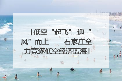 低空“起飞” 迎“风”而上——石家庄全力竞逐低空经济蓝海
