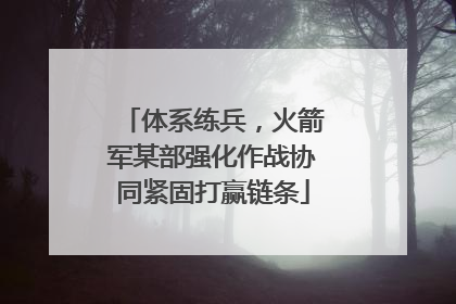 体系练兵，火箭军某部强化作战协同紧固打赢链条