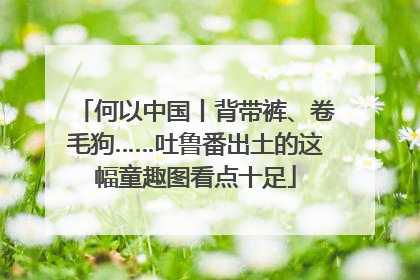 何以中国丨背带裤、卷毛狗……吐鲁番出土的这幅童趣图看点十足