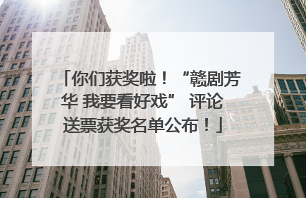 你们获奖啦！“赣剧芳华 我要看好戏” 评论送票获奖名单公布！