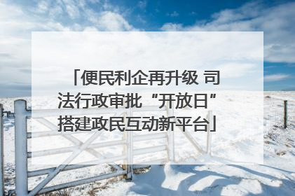 便民利企再升级 司法行政审批“开放日”搭建政民互动新平台