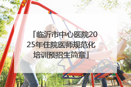临沂市中心医院2025年住院医师规范化培训预招生简章