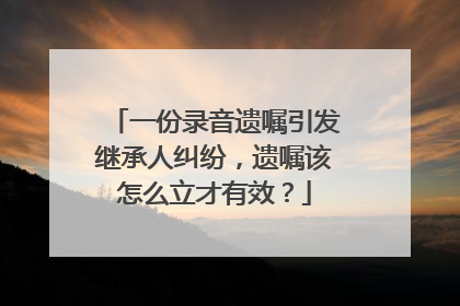 一份录音遗嘱引发继承人纠纷，遗嘱该怎么立才有效？