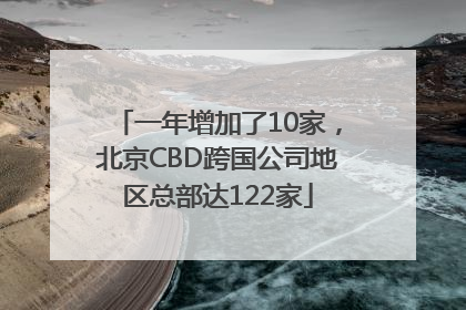 一年增加了10家，北京CBD跨国公司地区总部达122家