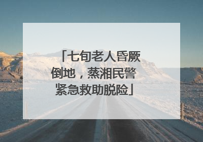 七旬老人昏厥倒地，蒸湘民警紧急救助脱险