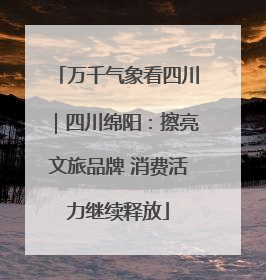 万千气象看四川｜四川绵阳：擦亮文旅品牌 消费活力继续释放