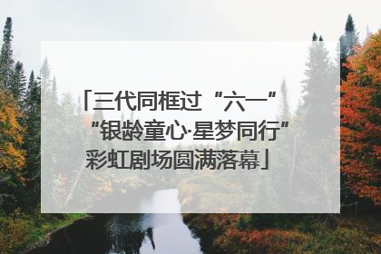 三代同框过“六一” “银龄童心·星梦同行”彩虹剧场圆满落幕