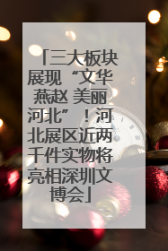 三大板块展现“文华燕赵 美丽河北”！河北展区近两千件实物将亮相深圳文博会