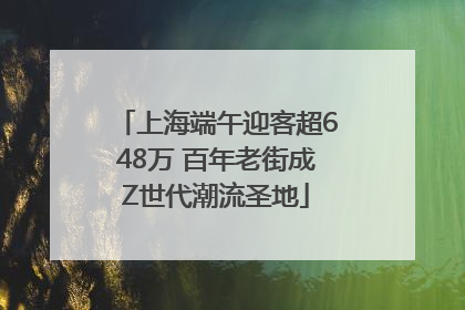 上海端午迎客超648万 百年老街成Z世代潮流圣地